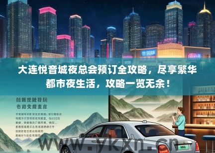 大连悦音城夜总会预订全攻略，尽享繁华都市夜生活，攻略一览无余！