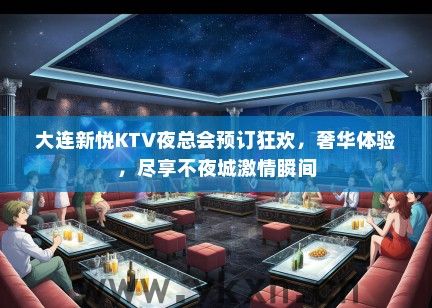 大连新悦KTV夜总会预订狂欢，奢华体验，尽享不夜城激情瞬间
