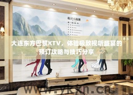 大连东方巴黎KTV，体验极致视听盛宴的预订攻略与技巧分享