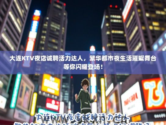大连KTV夜店诚聘活力达人，繁华都市夜生活璀璨舞台等你闪耀登场！