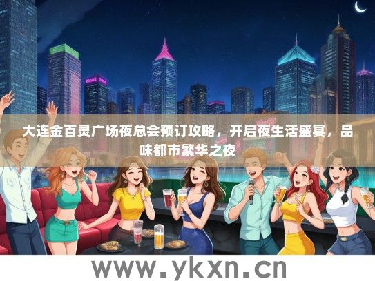 大连金百灵广场夜总会预订攻略，开启夜生活盛宴，品味都市繁华之夜