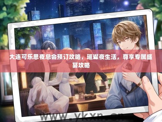 大连可乐思夜总会预订攻略，璀璨夜生活，尊享专属盛宴攻略