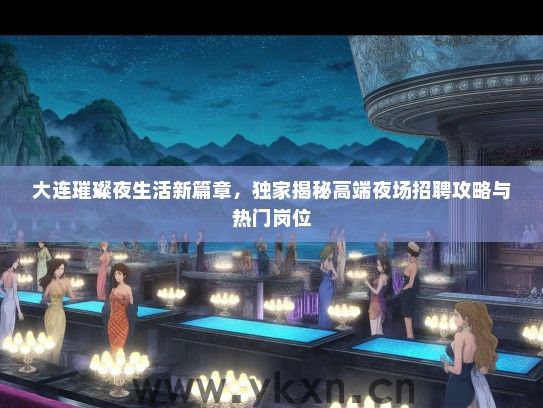 大连璀璨夜生活新篇章，独家揭秘高端夜场招聘攻略与热门岗位