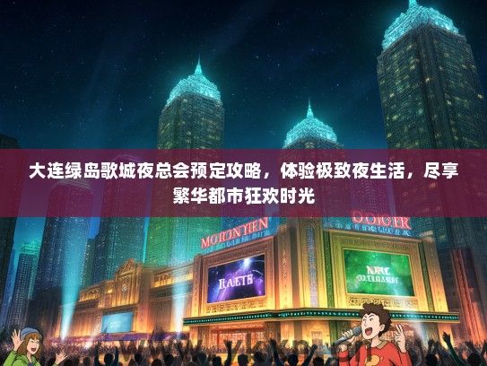 大连绿岛歌城夜总会预定攻略，体验极致夜生活，尽享繁华都市狂欢时光