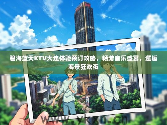 碧海蓝天KTV大连体验预订攻略，畅游音乐盛宴，邂逅海景狂欢夜