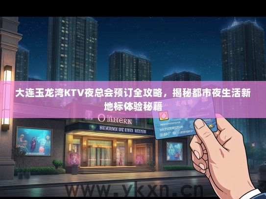 大连玉龙湾KTV夜总会预订全攻略，揭秘都市夜生活新地标体验秘籍