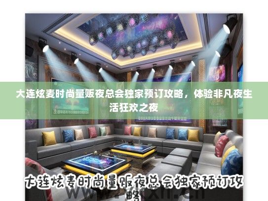 大连炫麦时尚量贩夜总会独家预订攻略，体验非凡夜生活狂欢之夜