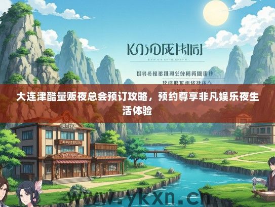 大连津酷量贩夜总会预订攻略，预约尊享非凡娱乐夜生活体验